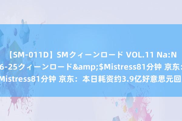 【SM-011D】SMクィーンロード VOL.11 Na:Na</a>2013-06-25クィーンロード&$Mistress81分钟 京东：本日耗资约3.9亿好意思元回购股票