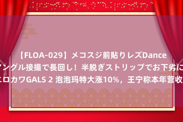 【FLOA-029】メコスジ前貼りレズDance オマ○コ喰い込みをローアングル接撮で長回し！半脱ぎストリップでお下劣にケツをシェイクするエロカワGALS 2 泡泡玛特大涨10%，王宁称本年营收有信心作念到100亿，已提前已矣国外再造一个泡泡玛特的主见