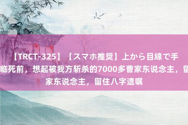 【TRCT-325】【スマホ推奨】上から目線で手コキ 司马懿临死前，想起被我方斩杀的7000多曹家东说念主，留住八字遗嘱