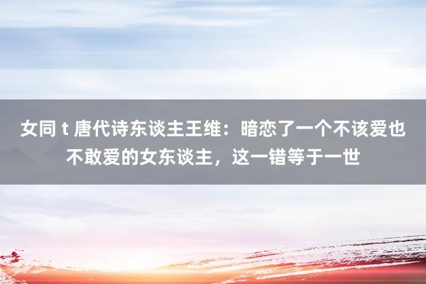 女同 t 唐代诗东谈主王维：暗恋了一个不该爱也不敢爱的女东谈主，这一错等于一世