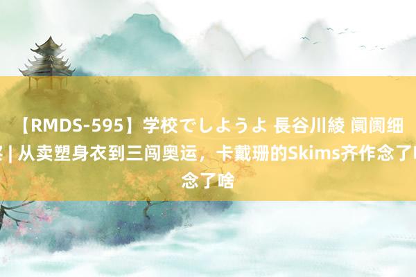 【RMDS-595】学校でしようよ 長谷川綾 阛阓细察 | 从卖塑身衣到三闯奥运，卡戴珊的Skims齐作念了啥