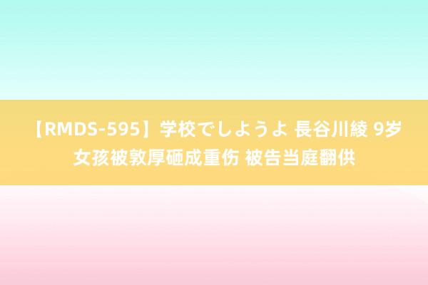 【RMDS-595】学校でしようよ 長谷川綾 9岁女孩被敦厚砸成重伤 被告当庭翻供