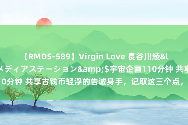 【RMDS-589】Virgin Love 長谷川綾</a>2010-05-17メディアステーション&$宇宙企画110分钟 共享古钱币轻浮的告诫身手，记取这三个点，生手小白也不错学会