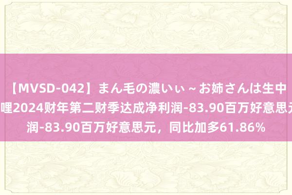 【MVSD-042】まん毛の濃いぃ～お姉さんは生中出しがお好き 哔哩哔哩2024财年第二财季达成净利润-83.90百万好意思元，同比加多61.86%