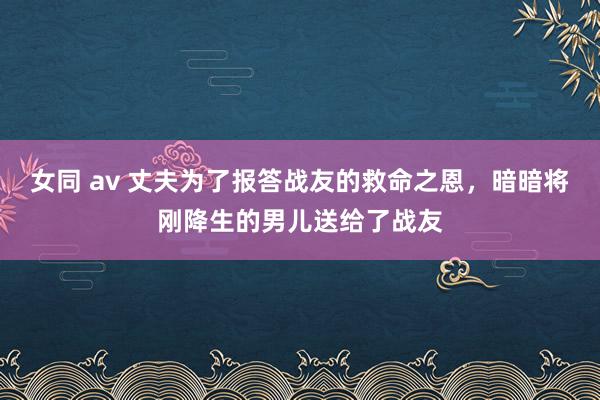 女同 av 丈夫为了报答战友的救命之恩，暗暗将刚降生的男儿送给了战友