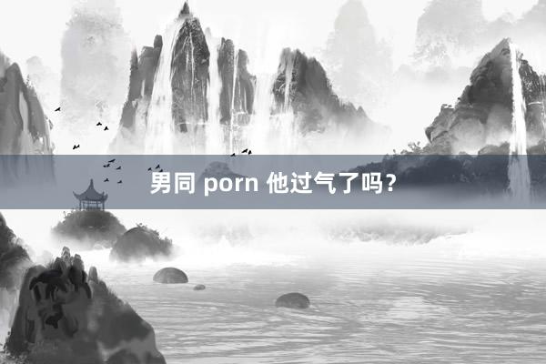 男同 porn 他过气了吗？