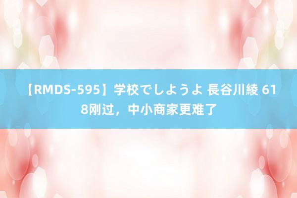 【RMDS-595】学校でしようよ 長谷川綾 618刚过，中小商家更难了