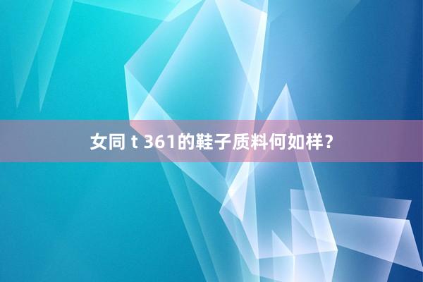 女同 t 361的鞋子质料何如样？