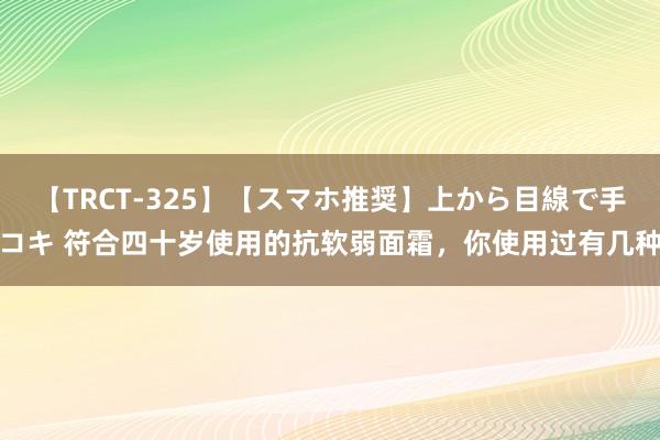 【TRCT-325】【スマホ推奨】上から目線で手コキ 符合四十岁使用的抗软弱面霜，你使用过有几种