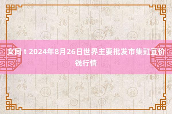 女同 t 2024年8月26日世界主要批发市集豇豆价钱行情