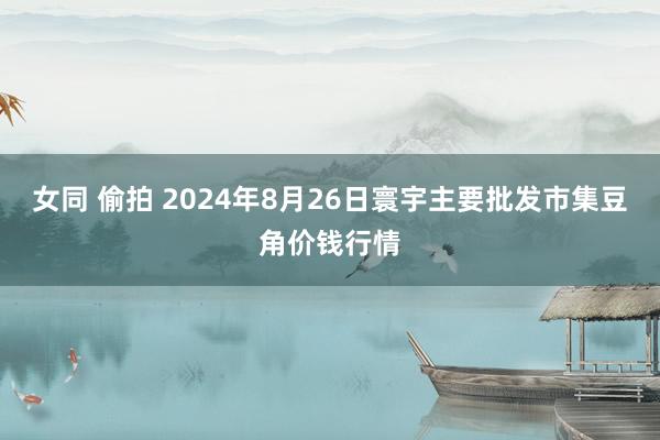 女同 偷拍 2024年8月26日寰宇主要批发市集豆角价钱行情