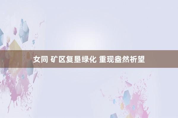 女同 矿区复垦绿化 重现盎然祈望