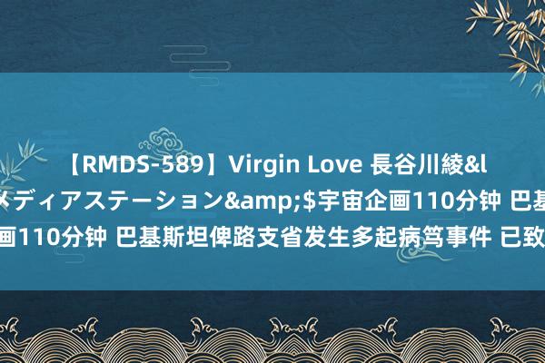 【RMDS-589】Virgin Love 長谷川綾</a>2010-05-17メディアステーション&$宇宙企画110分钟 巴基斯坦俾路支省发生多起病笃事件 已致30余东谈主失掉