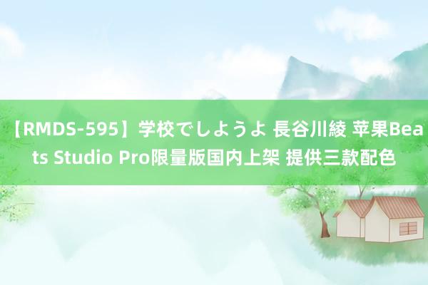 【RMDS-595】学校でしようよ 長谷川綾 苹果Beats Studio Pro限量版国内上架 提供三款配色