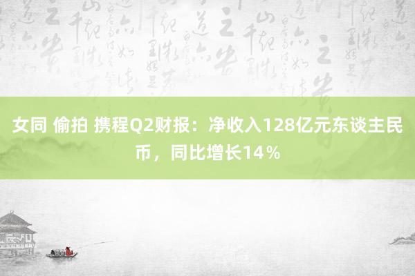 女同 偷拍 携程Q2财报：净收入128亿元东谈主民币，同比增长14％