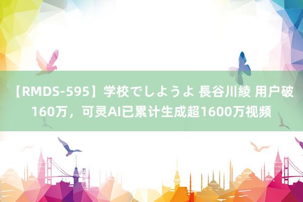 【RMDS-595】学校でしようよ 長谷川綾 用户破160万，可灵AI已累计生成超1600万视频