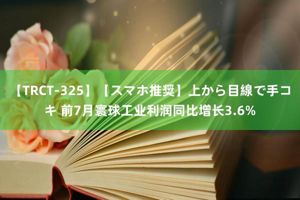 【TRCT-325】【スマホ推奨】上から目線で手コキ 前7月寰球工业利润同比增长3.6%