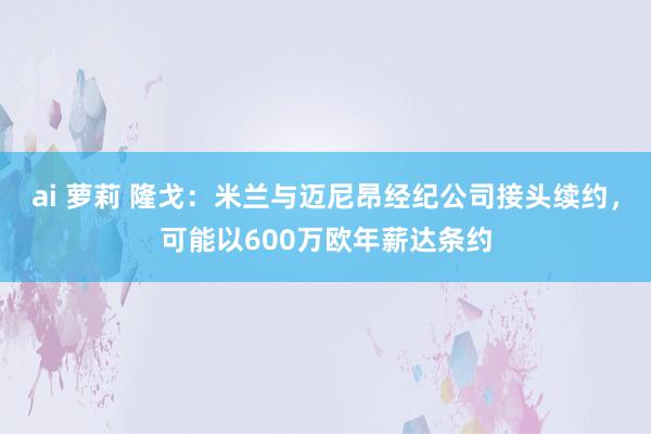 ai 萝莉 隆戈：米兰与迈尼昂经纪公司接头续约，可能以600万欧年薪达条约