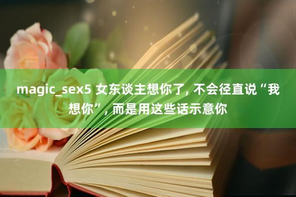 magic_sex5 女东谈主想你了， 不会径直说“我想你”， 而是用这些话示意你