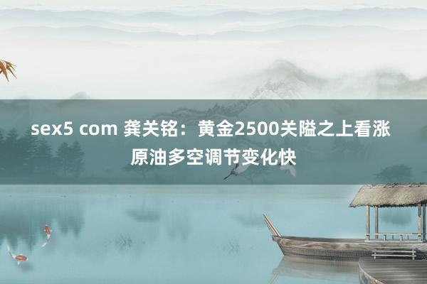 sex5 com 龚关铭：黄金2500关隘之上看涨 原油多空调节变化快