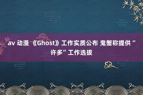 av 动漫 《Ghost》工作实质公布 鬼蟹称提供“许多”工作选拔