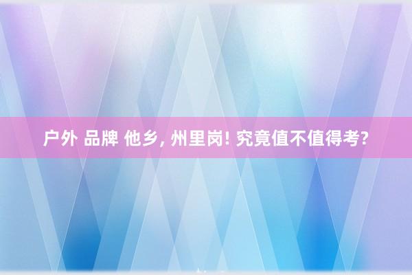 户外 品牌 他乡， 州里岗! 究竟值不值得考?