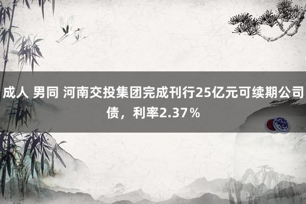 成人 男同 河南交投集团完成刊行25亿元可续期公司债，利率2.37％