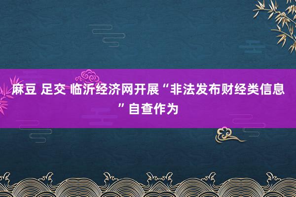 麻豆 足交 临沂经济网开展“非法发布财经类信息”自查作为