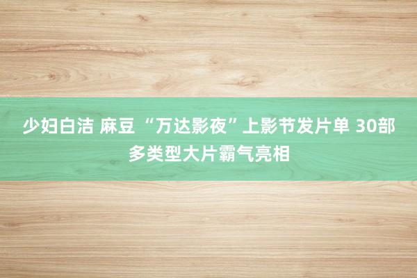 少妇白洁 麻豆 “万达影夜”上影节发片单 30部多类型大片霸气亮相