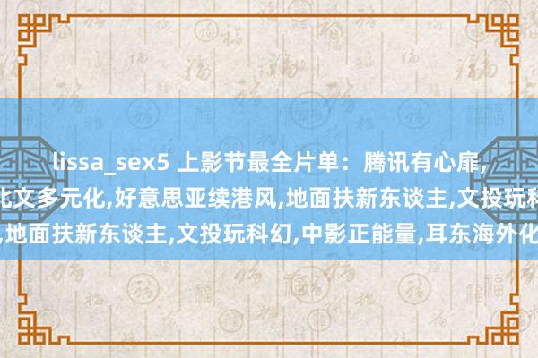 lissa_sex5 上影节最全片单：腾讯有心扉，万达造寰宇，博纳主旋律，北文多元化，好意思亚续港风，地面扶新东谈主，文投玩科幻，中影正能量，耳东海外化