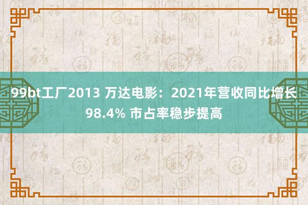 99bt工厂2013 万达电影：2021年营收同比增长98.4% 市占率稳步提高