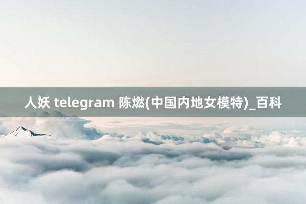 人妖 telegram 陈燃(中国内地女模特)_百科