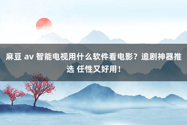 麻豆 av 智能电视用什么软件看电影？追剧神器推选 任性又好用！