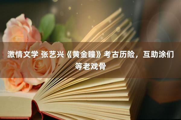 激情文学 张艺兴《黄金瞳》考古历险，互助涂们等老戏骨