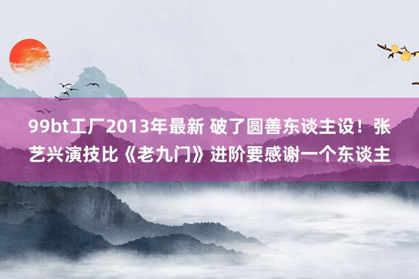 99bt工厂2013年最新 破了圆善东谈主设！张艺兴演技比《老九门》进阶要感谢一个东谈主