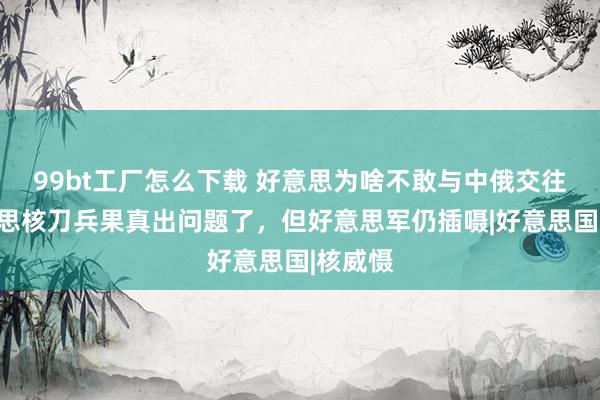 99bt工厂怎么下载 好意思为啥不敢与中俄交往？好意思核刀兵果真出问题了，但好意思军仍插嗫|好意思国|核威慑