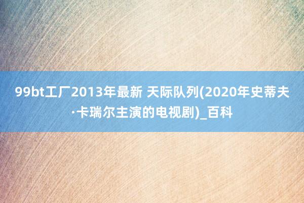 99bt工厂2013年最新 天际队列(2020年史蒂夫·卡瑞尔主演的电视剧)_百科