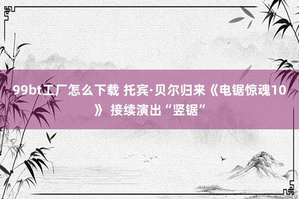 99bt工厂怎么下载 托宾·贝尔归来《电锯惊魂10》 接续演出“竖锯”