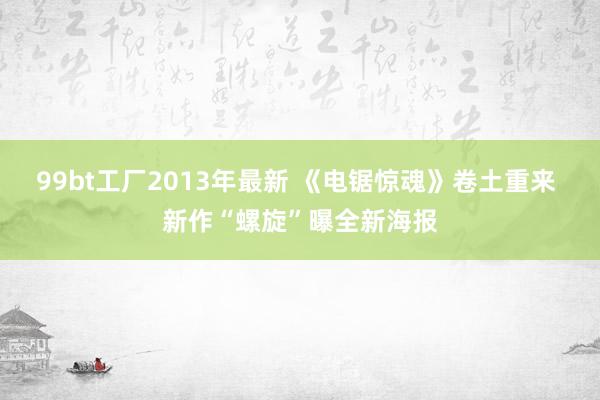 99bt工厂2013年最新 《电锯惊魂》卷土重来 新作“螺旋”曝全新海报