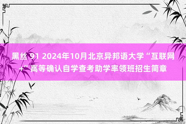 黑丝 91 2024年10月北京异邦语大学“互联网+”高等确认自学查考助学率领班招生简章