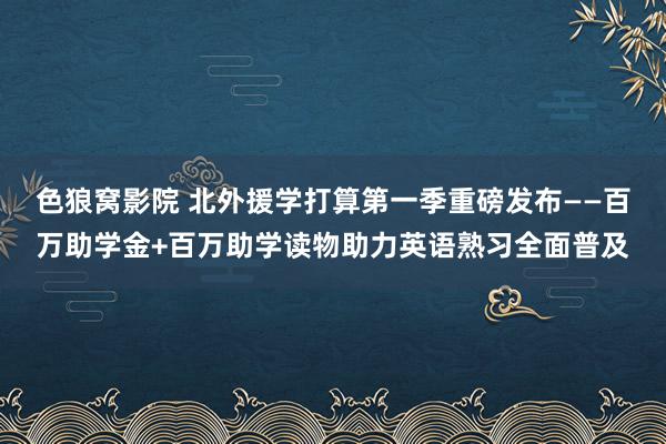 色狼窝影院 北外援学打算第一季重磅发布——百万助学金+百万助学读物助力英语熟习全面普及