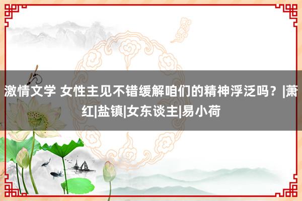 激情文学 女性主见不错缓解咱们的精神浮泛吗？|萧红|盐镇|女东谈主|易小荷