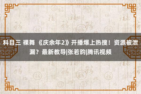 科目三 裸舞 《庆余年2》开播爆上热搜！资源被泄漏？最新教导|张若昀|腾讯视频