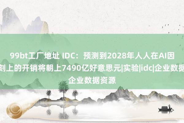 99bt工厂地址 IDC：预测到2028年人人在AI因循时刻上的开销将朝上7490亿好意思元|实验|idc|企业数据资源